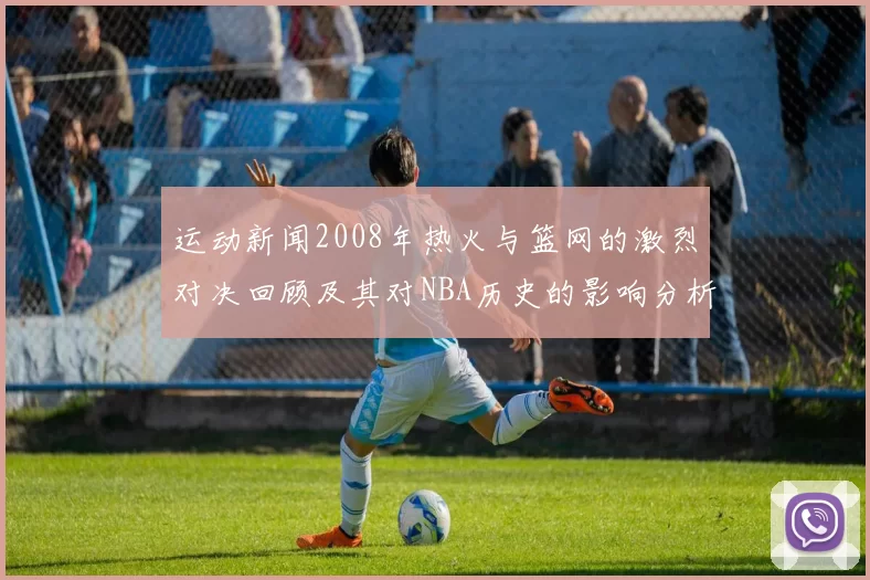 运动新闻2008年热火与篮网的激烈对决回顾及其对NBA历史的影响分析