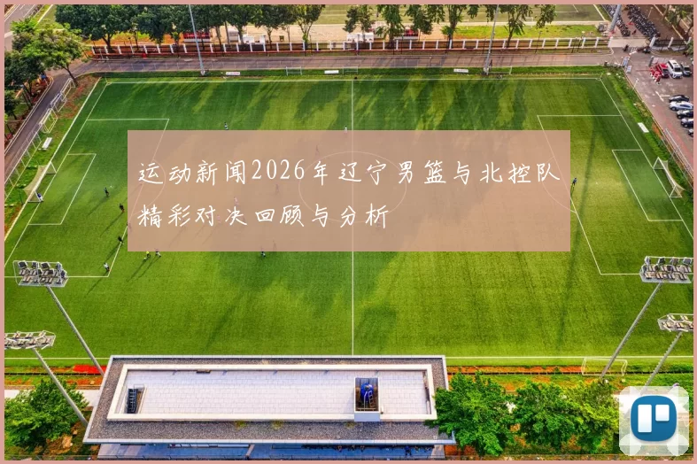运动新闻2026年辽宁男篮与北控队精彩对决回顾与分析