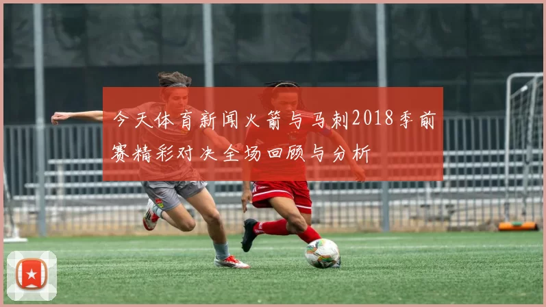 今天体育新闻火箭与马刺2018季前赛精彩对决全场回顾与分析