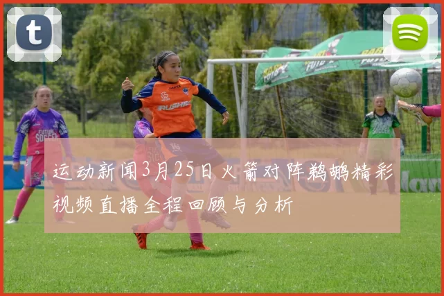 运动新闻3月25日火箭对阵鹈鹕精彩视频直播全程回顾与分析