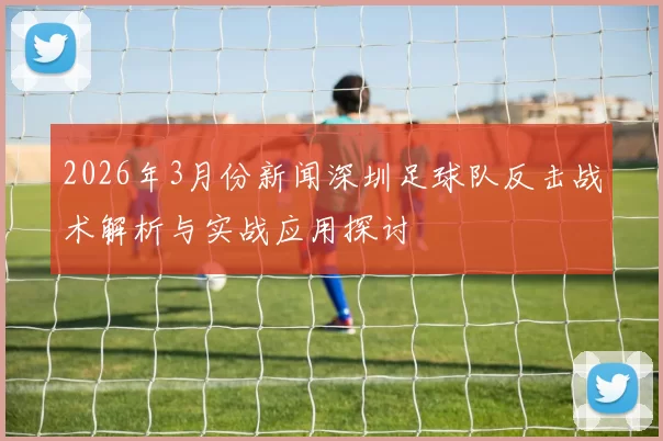 2026年3月份新闻深圳足球队反击战术解析与实战应用探讨