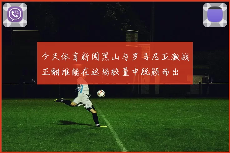今天体育新闻黑山与罗马尼亚激战正酣谁能在这场较量中脱颖而出
