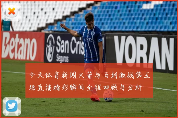今天体育新闻火箭与马刺激战第五场直播精彩瞬间全程回顾与分析