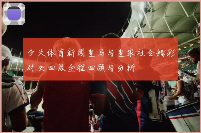 今天体育新闻皇马与皇家社会精彩对决回放全程回顾与分析