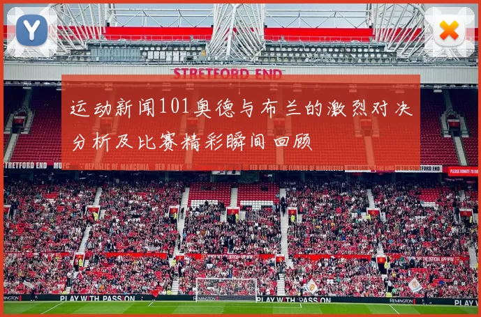 运动新闻101奥德与布兰的激烈对决分析及比赛精彩瞬间回顾