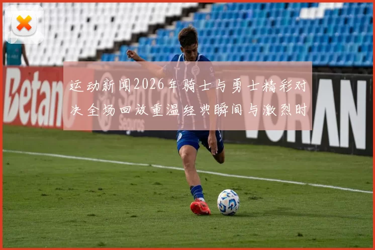 运动新闻2026年骑士与勇士精彩对决全场回放重温经典瞬间与激烈时刻